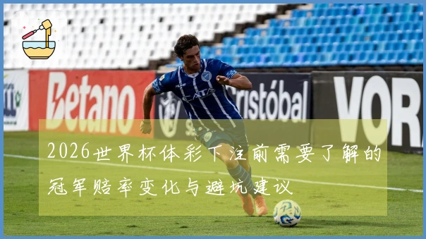 2026世界杯体彩下注前需要了解的冠军赔率变化与避坑建议