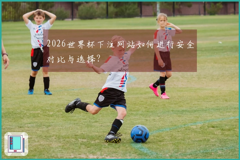 2026世界杯下注网站如何进行安全对比与选择？
