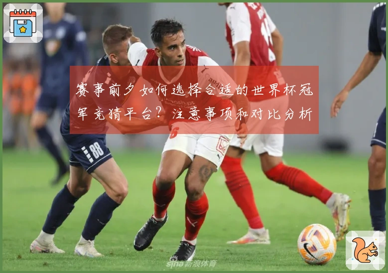 赛事前夕如何选择合适的世界杯冠军竞猜平台？注意事项和对比分析在这里