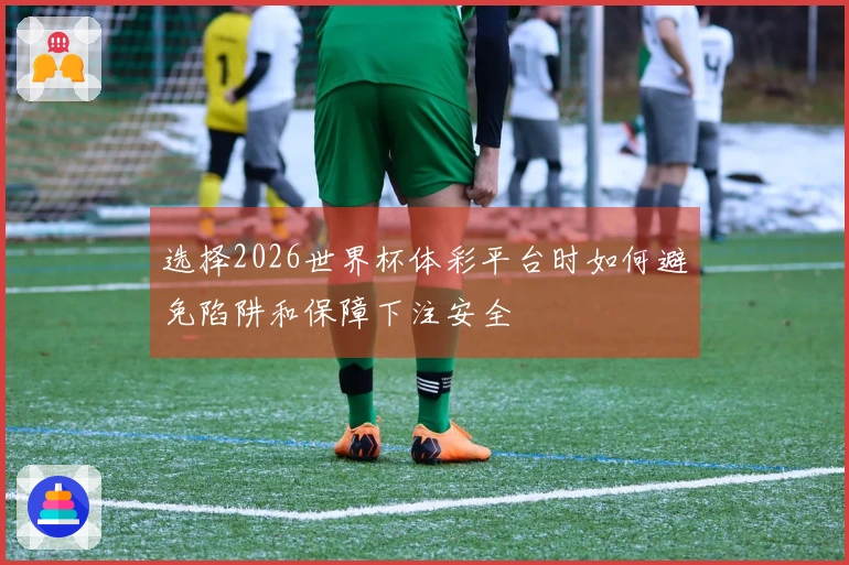 选择2026世界杯体彩平台时如何避免陷阱和保障下注安全