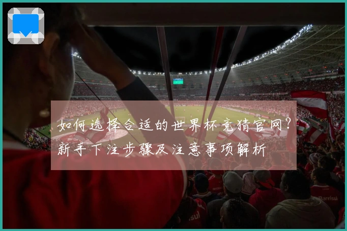 如何选择合适的世界杯竞猜官网？新手下注步骤及注意事项解析