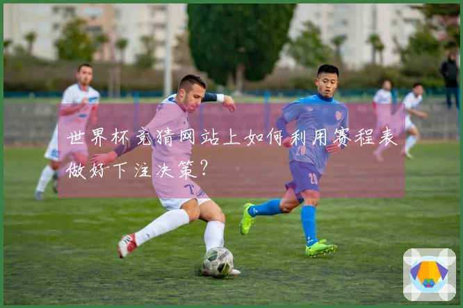 世界杯竞猜网站上如何利用赛程表做好下注决策？