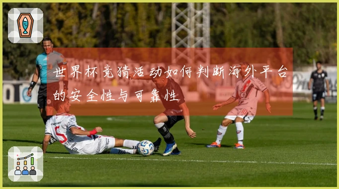 世界杯竞猜活动如何判断海外平台的安全性与可靠性