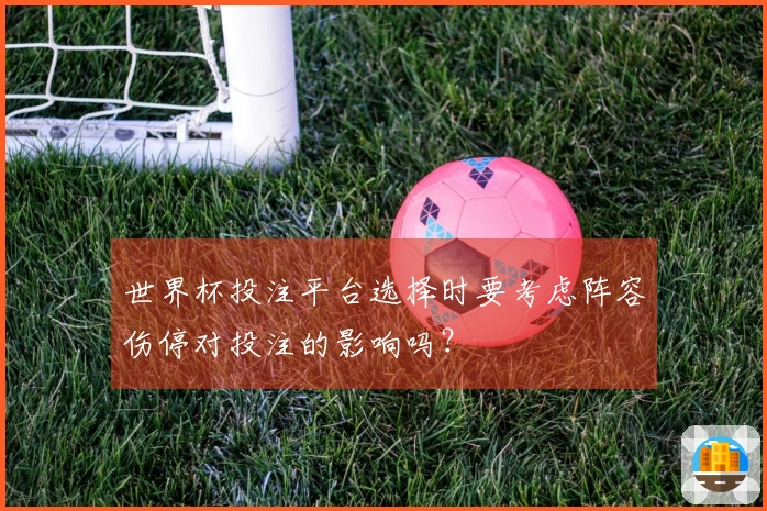 世界杯投注平台选择时要考虑阵容伤停对投注的影响吗？